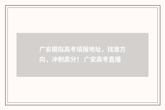 广安模拟高考填报地址，找准方向，冲刺高分！ 广安高考直播