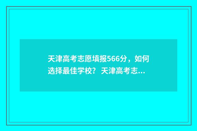 天津高考志愿填报566分，如何选择最佳学校？ 天津高考志愿填报规则讲解