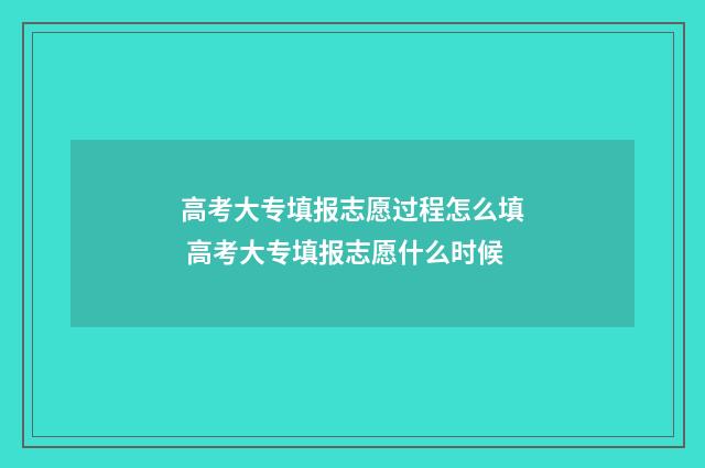 高考大专填报志愿过程怎么填 高考大专填报志愿什么时候