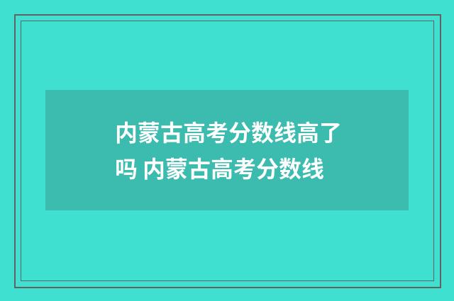 内蒙古高考分数线高了吗 内蒙古高考分数线