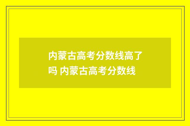 内蒙古高考分数线高了吗 内蒙古高考分数线