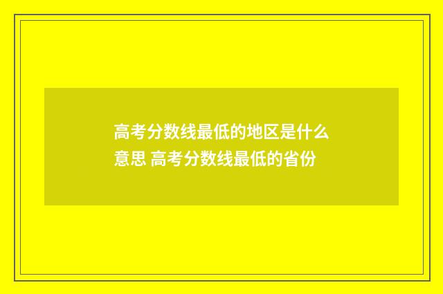 高考分数线最低的地区是什么意思 高考分数线最低的省份