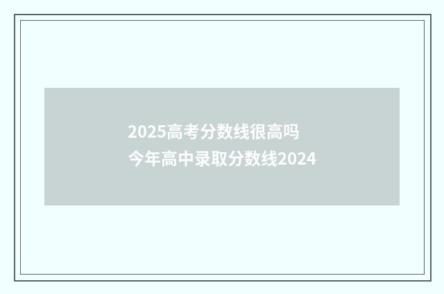 2025高考分数线很高吗 今年高中录取分数线2024