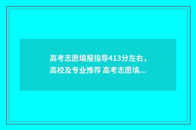 高考志愿填报指导413分左右，高校及专业推荐 高考志愿填报指导时间安排