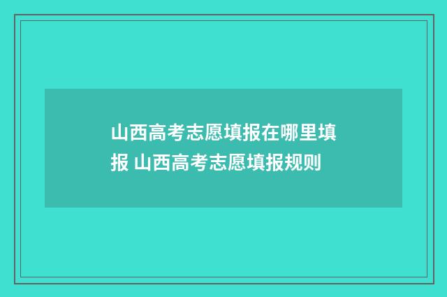 山西高考志愿填报在哪里填报 山西高考志愿填报规则