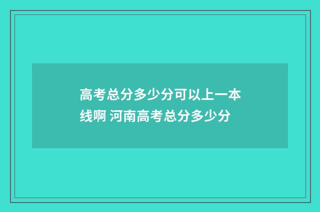 高考总分多少分可以上一本线啊 河南高考总分多少分