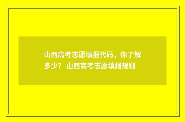 山西高考志愿填报代码，你了解多少？ 山西高考志愿填报规则