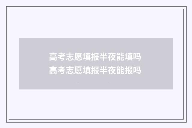 高考志愿填报半夜能填吗 高考志愿填报半夜能报吗