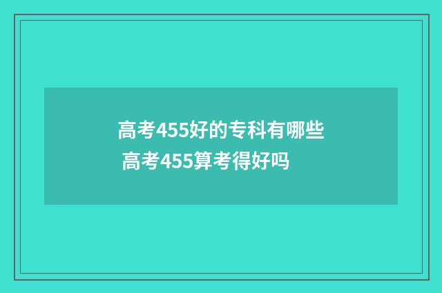 高考455好的专科有哪些 高考455算考得好吗