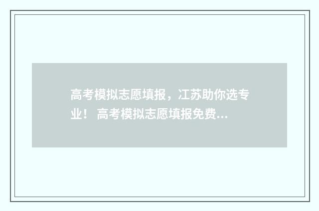 高考模拟志愿填报，冮苏助你选专业！ 高考模拟志愿填报免费软件