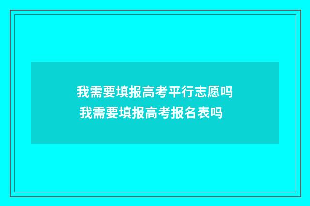 我需要填报高考平行志愿吗 我需要填报高考报名表吗