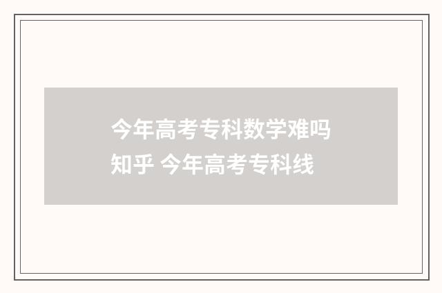 今年高考专科数学难吗知乎 今年高考专科线