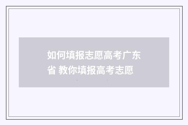 如何填报志愿高考广东省 教你填报高考志愿