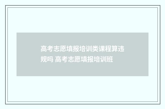 高考志愿填报培训类课程算违规吗 高考志愿填报培训班