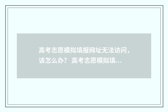 高考志愿模拟填报网址无法访问，该怎么办？ 高考志愿模拟填报系统官网