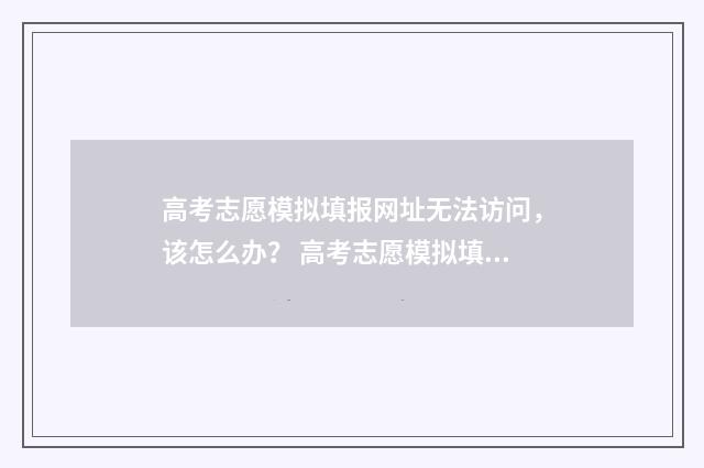 高考志愿模拟填报网址无法访问，该怎么办？ 高考志愿模拟填报系统官网