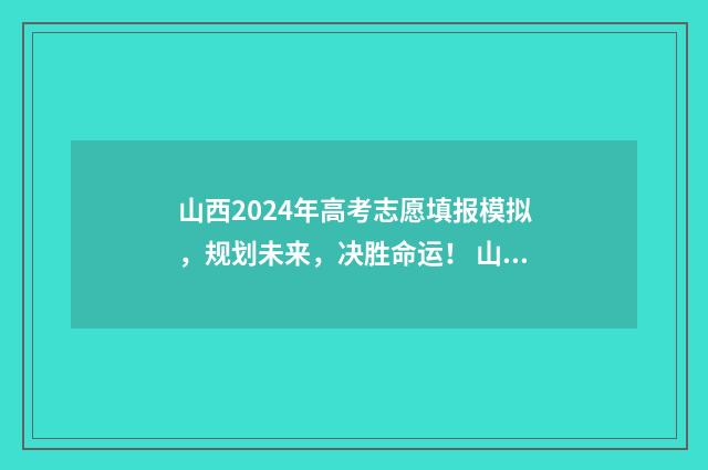 山西2024年高考志愿填报模拟，规划未来，决胜命运！ 山西2024年高考人数大概是多少
