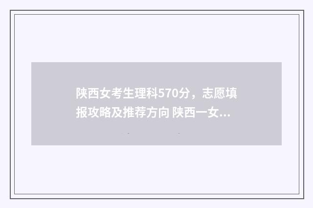 陕西女考生理科570分，志愿填报攻略及推荐方向 陕西一女生高考查分超一本线139分