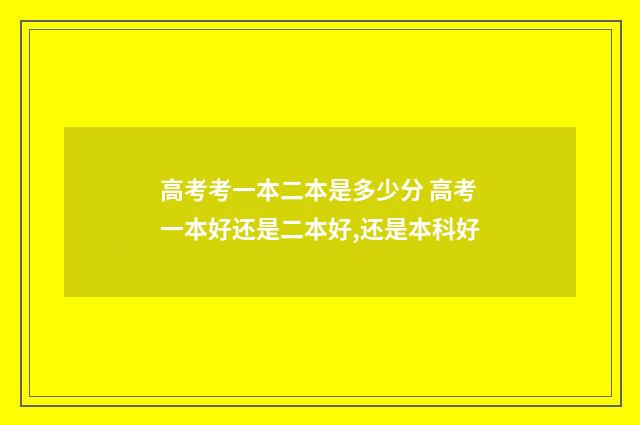 高考考一本二本是多少分 高考一本好还是二本好,还是本科好