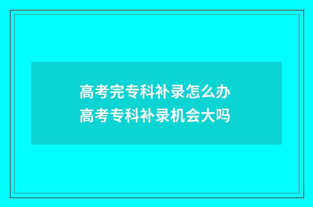 高考完专科补录怎么办 高考专科补录机会大吗