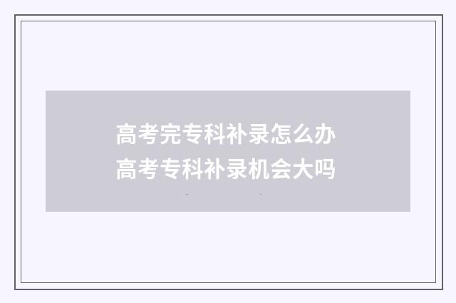 高考完专科补录怎么办 高考专科补录机会大吗