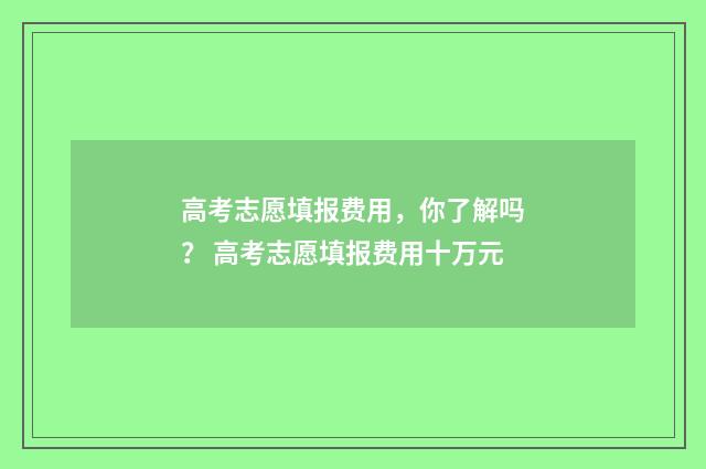 高考志愿填报费用，你了解吗？ 高考志愿填报费用十万元