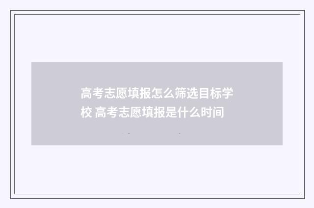 高考志愿填报怎么筛选目标学校 高考志愿填报是什么时间