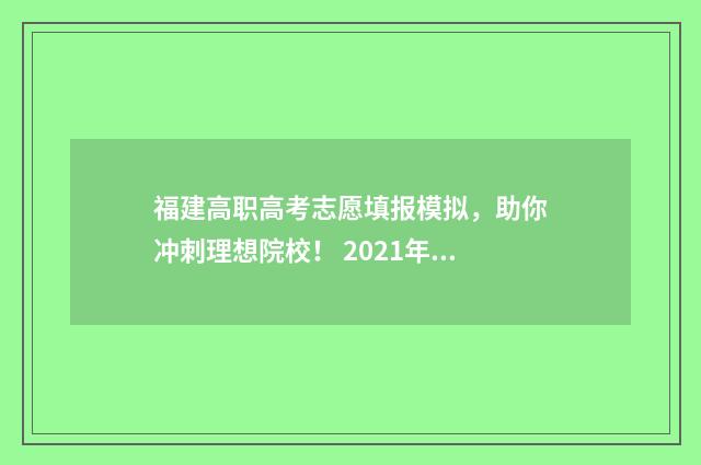 福建高职高考志愿填报模拟，助你冲刺理想院校！ 2021年福建高职填报志愿