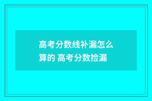 高考分数线补漏怎么算的 高考分数捡漏