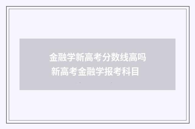 金融学新高考分数线高吗 新高考金融学报考科目
