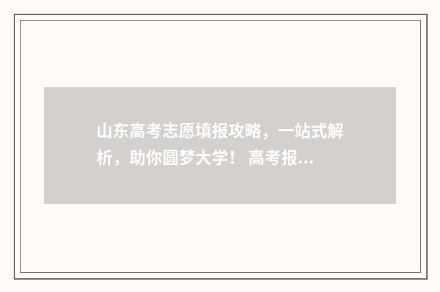 山东高考志愿填报攻略，一站式解析，助你圆梦大学！ 高考报志愿