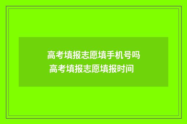 高考填报志愿填手机号吗 高考填报志愿填报时间