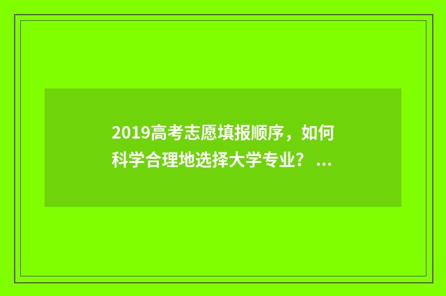 2019高考志愿填报顺序，如何科学合理地选择大学专业？ 2019高考志愿填报查询