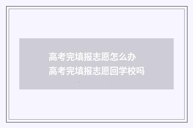 高考完填报志愿怎么办 高考完填报志愿回学校吗