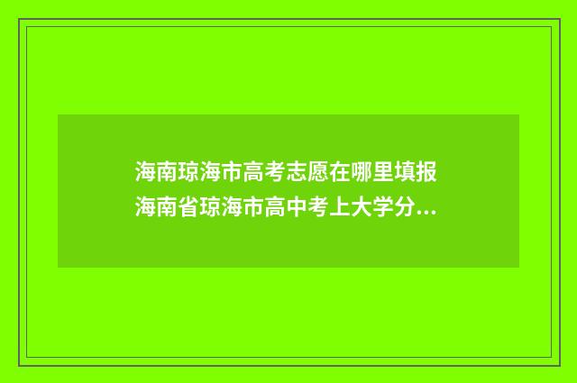 海南琼海市高考志愿在哪里填报 海南省琼海市高中考上大学分数多少了