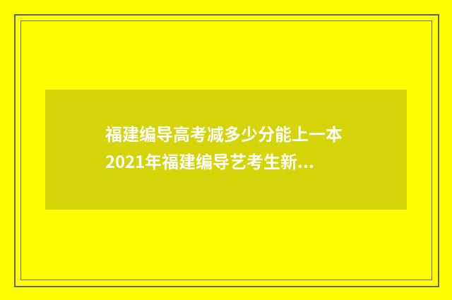 福建编导高考减多少分能上一本 2021年福建编导艺考生新政策