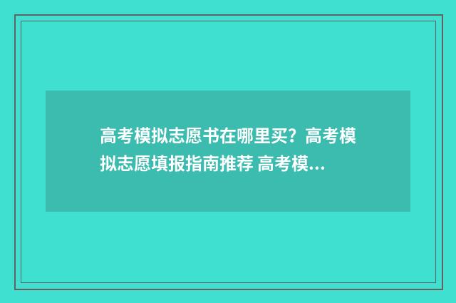 高考模拟志愿书在哪里买？高考模拟志愿填报指南推荐 高考模拟志愿和正式志愿书上的志愿一样吗