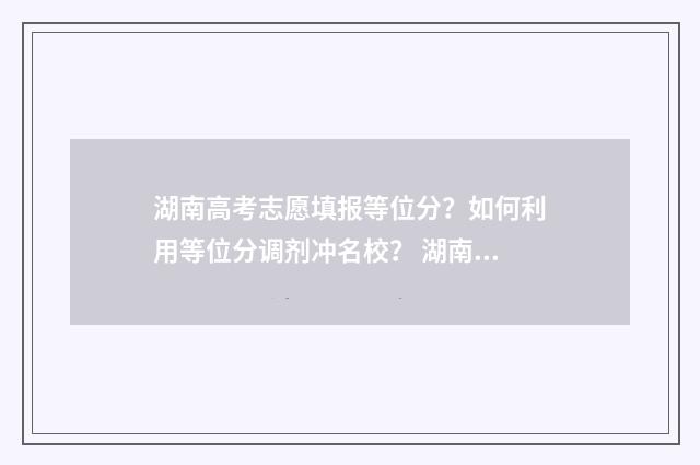 湖南高考志愿填报等位分？如何利用等位分调剂冲名校？ 湖南高考志愿填报指南2024