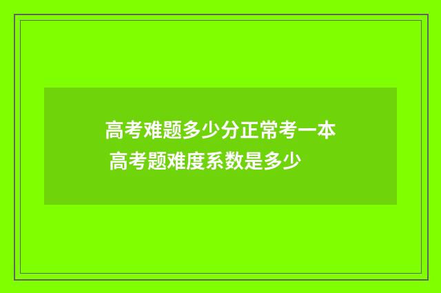 高考难题多少分正常考一本 高考题难度系数是多少
