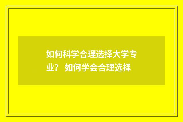 如何科学合理选择大学专业？ 如何学会合理选择