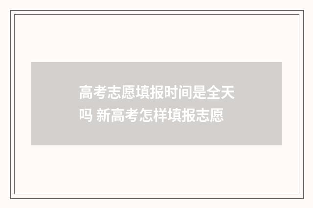 高考志愿填报时间是全天吗 新高考怎样填报志愿
