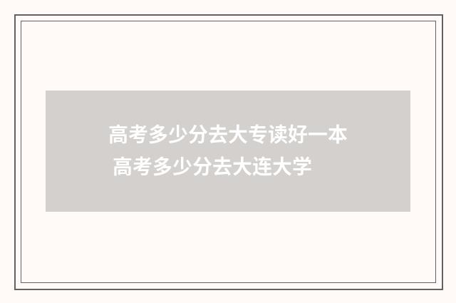 高考多少分去大专读好一本 高考多少分去大连大学