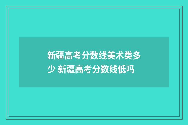 新疆高考分数线美术类多少 新疆高考分数线低吗