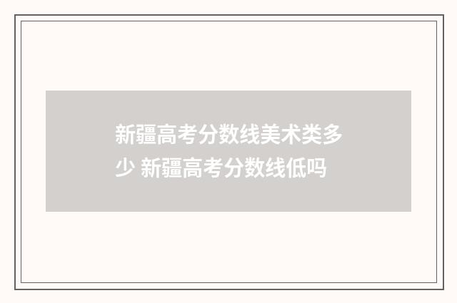 新疆高考分数线美术类多少 新疆高考分数线低吗