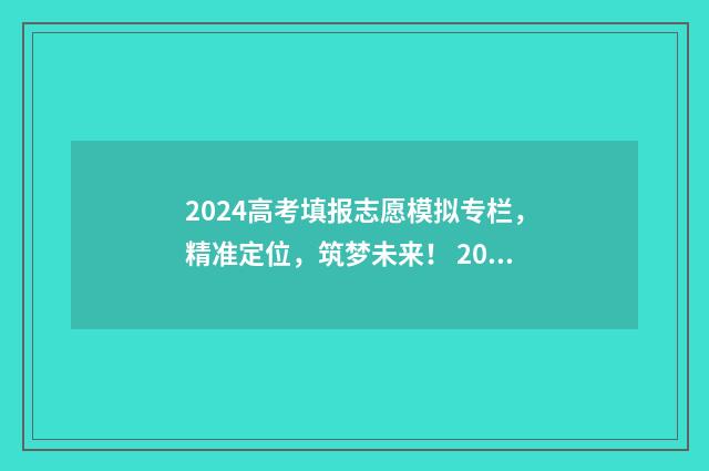 2024高考填报志愿模拟专栏，精准定位，筑梦未来！ 2024高考填报志愿时间山西