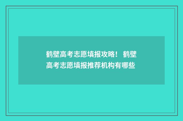 鹤壁高考志愿填报攻略！ 鹤壁高考志愿填报推荐机构有哪些