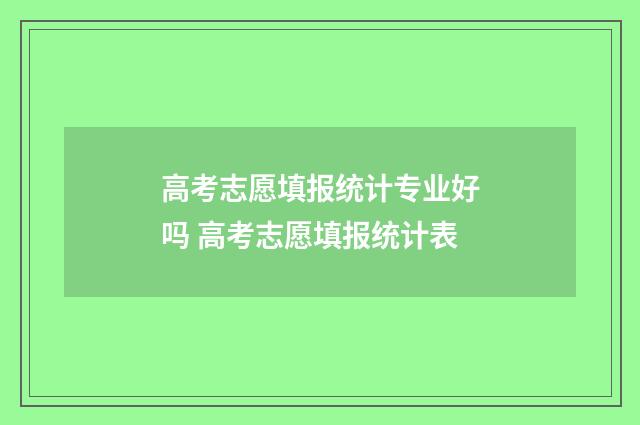 高考志愿填报统计专业好吗 高考志愿填报统计表