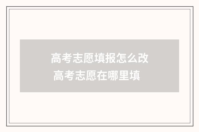 高考志愿填报怎么改 高考志愿在哪里填