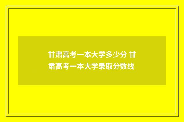 甘肃高考一本大学多少分 甘肃高考一本大学录取分数线