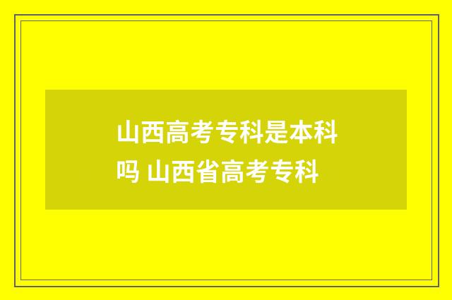 山西高考专科是本科吗 山西省高考专科
